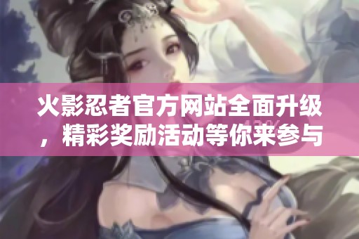 火影忍者官方网站全面升级，精彩奖励活动等你来参与