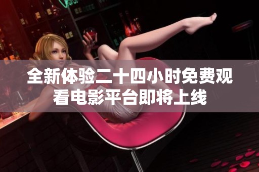 全新体验二十四小时免费观看电影平台即将上线
