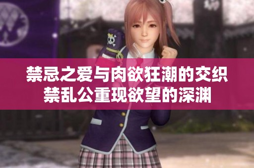 禁忌之爱与肉欲狂潮的交织禁乱公重现欲望的深渊