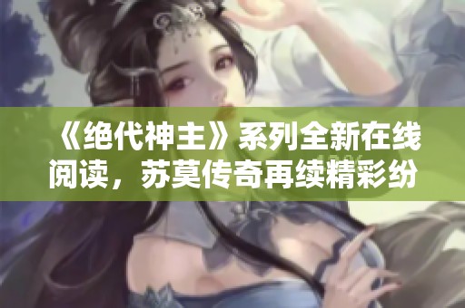 《绝代神主》系列全新在线阅读，苏莫传奇再续精彩纷呈！