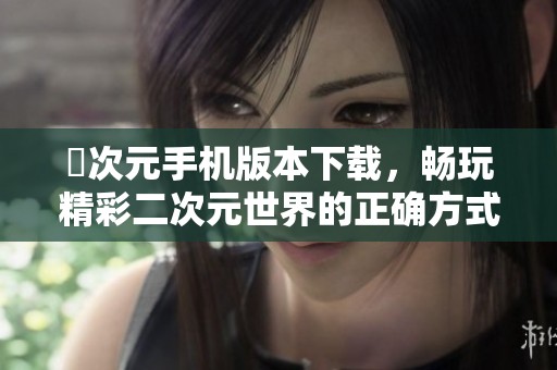 囧次元手机版本下载，畅玩精彩二次元世界的正确方式