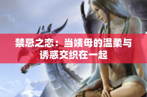 禁忌之恋：当姨母的温柔与诱惑交织在一起