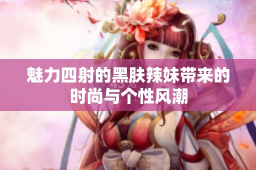 魅力四射的黑肤辣妹带来的时尚与个性风潮