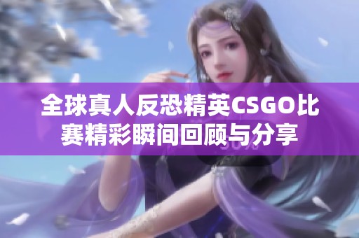 全球真人反恐精英CSGO比赛精彩瞬间回顾与分享