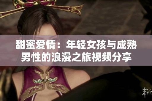甜蜜爱情：年轻女孩与成熟男性的浪漫之旅视频分享