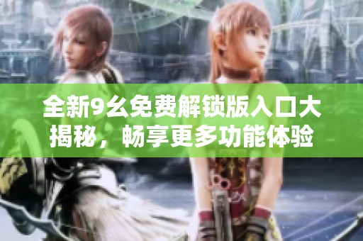 全新9幺免费解锁版入口大揭秘，畅享更多功能体验