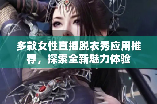 多款女性直播脱衣秀应用推荐，探索全新魅力体验