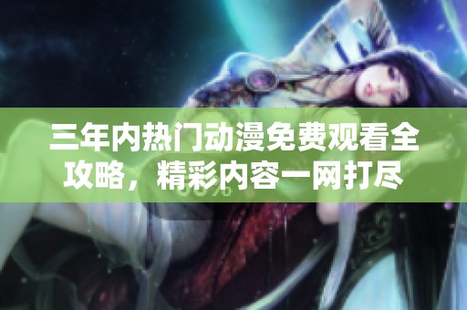 三年内热门动漫免费观看全攻略，精彩内容一网打尽