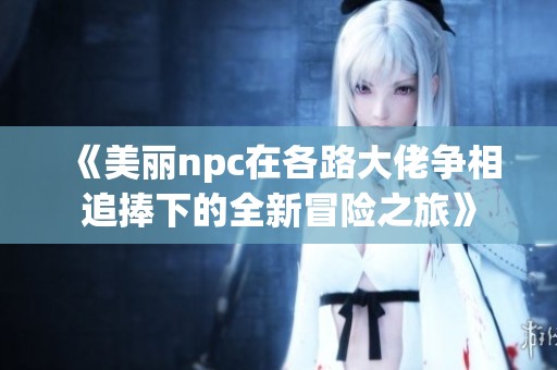 《美丽npc在各路大佬争相追捧下的全新冒险之旅》