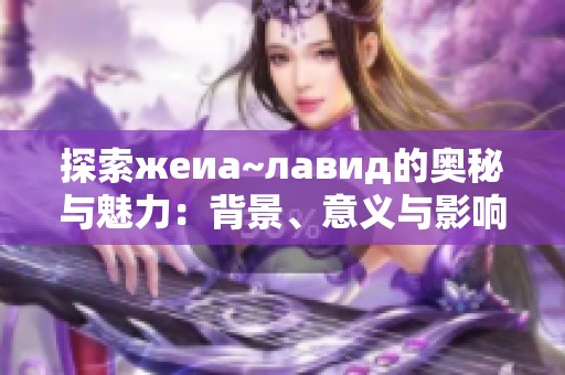 探索жеиа~лавид的奥秘与魅力：背景、意义与影响