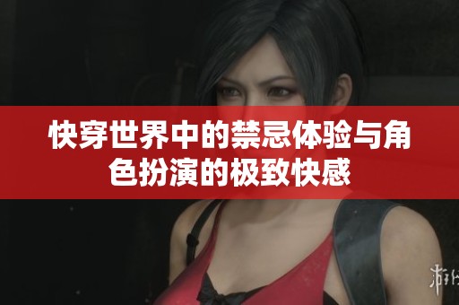 快穿世界中的禁忌体验与角色扮演的极致快感