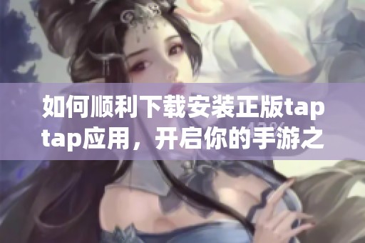 如何顺利下载安装正版taptap应用，开启你的手游之旅