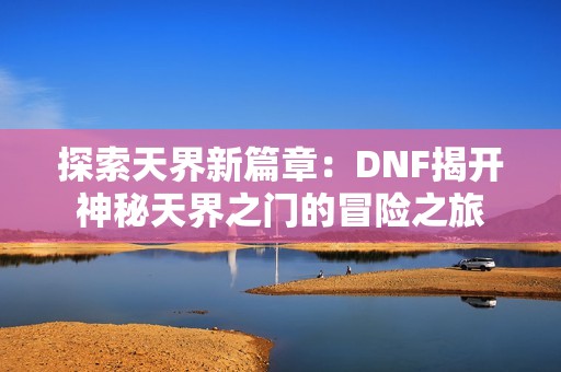 探索天界新篇章：DNF揭开神秘天界之门的冒险之旅