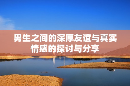 男生之间的深厚友谊与真实情感的探讨与分享