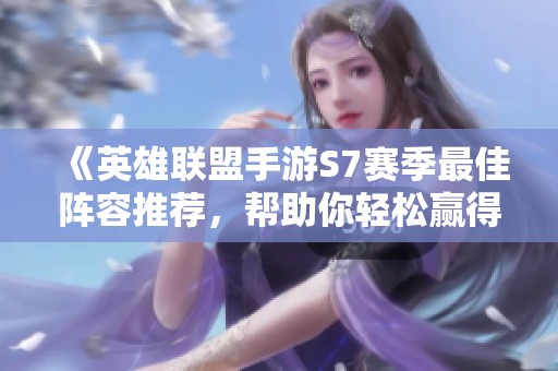 《英雄联盟手游S7赛季最佳阵容推荐，帮助你轻松赢得比赛》