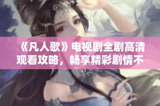 《凡人歌》电视剧全剧高清观看攻略，畅享精彩剧情不容错过