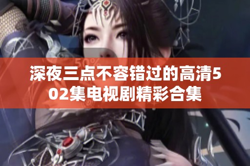 深夜三点不容错过的高清502集电视剧精彩合集