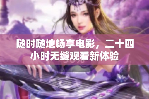 随时随地畅享电影，二十四小时无缝观看新体验