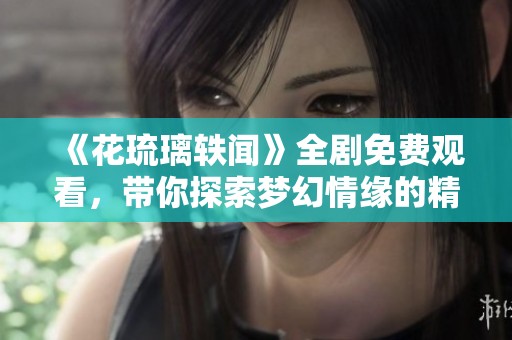 《花琉璃轶闻》全剧免费观看，带你探索梦幻情缘的精彩世界