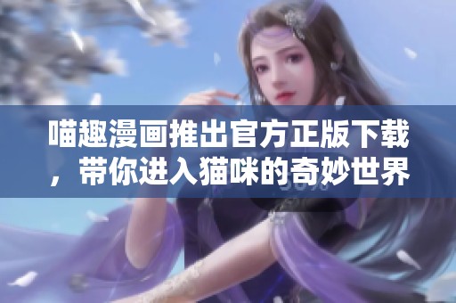 喵趣漫画推出官方正版下载，带你进入猫咪的奇妙世界