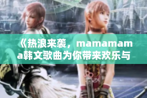 《热浪来袭，mamamama韩文歌曲为你带来欢乐与激情》