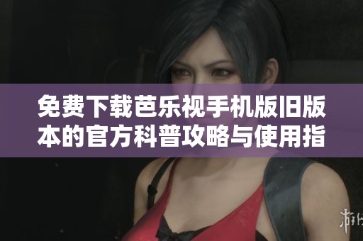 免费下载芭乐视手机版旧版本的官方科普攻略与使用指南