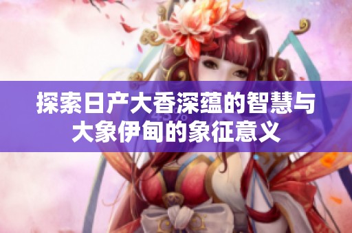 探索日产大香深蕴的智慧与大象伊甸的象征意义