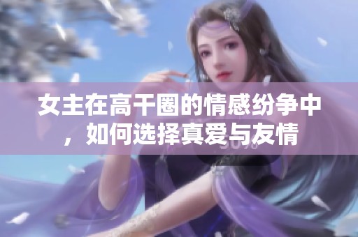 女主在高干圈的情感纷争中，如何选择真爱与友情