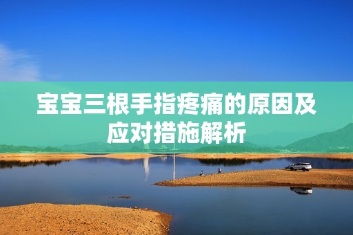 宝宝三根手指疼痛的原因及应对措施解析
