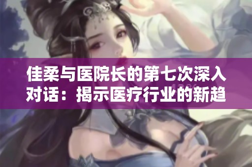 佳柔与医院长的第七次深入对话：揭示医疗行业的新趋势与挑战