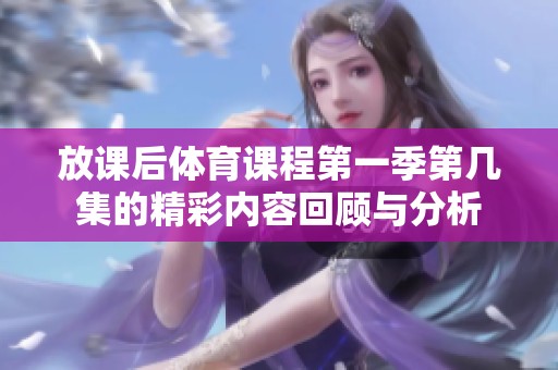 放课后体育课程第一季第几集的精彩内容回顾与分析