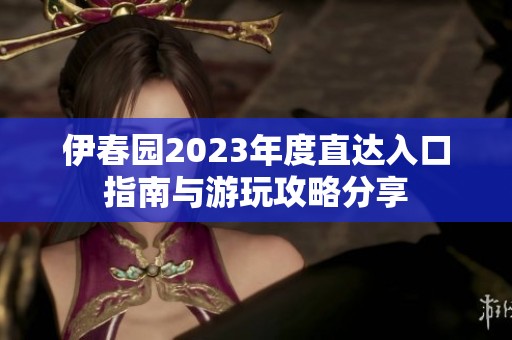 伊春园2023年度直达入口指南与游玩攻略分享