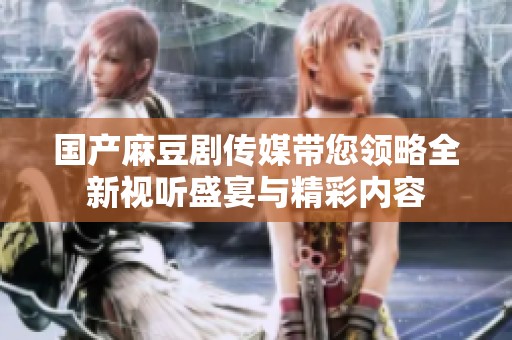 国产麻豆剧传媒带您领略全新视听盛宴与精彩内容