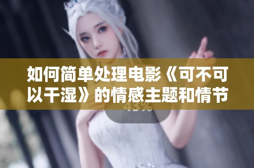 如何简单处理电影《可不可以干湿》的情感主题和情节发展