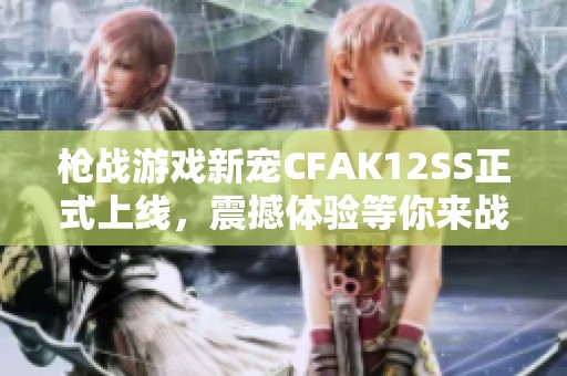 枪战游戏新宠CFAK12SS正式上线，震撼体验等你来战