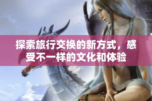 探索旅行交换的新方式，感受不一样的文化和体验