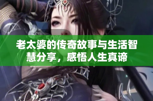 老太婆的传奇故事与生活智慧分享，感悟人生真谛