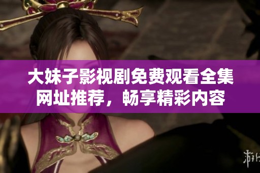 大妹子影视剧免费观看全集网址推荐，畅享精彩内容