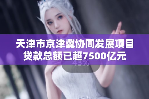 天津市京津冀协同发展项目贷款总额已超7500亿元