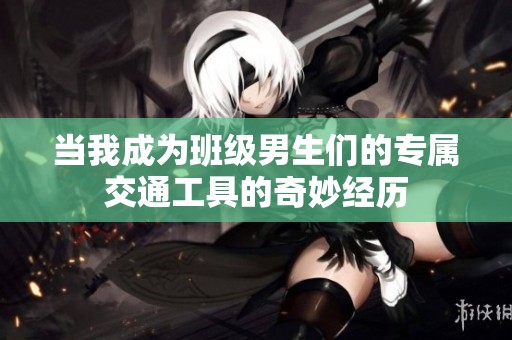 当我成为班级男生们的专属交通工具的奇妙经历