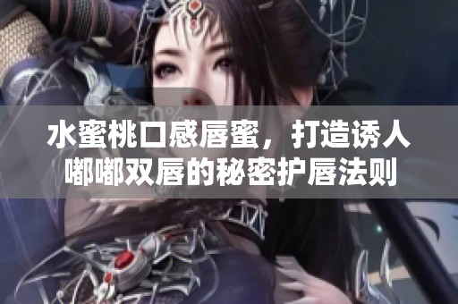 水蜜桃口感唇蜜，打造诱人嘟嘟双唇的秘密护唇法则