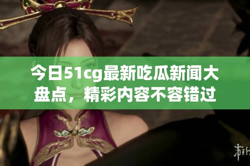 今日51cg最新吃瓜新闻大盘点，精彩内容不容错过