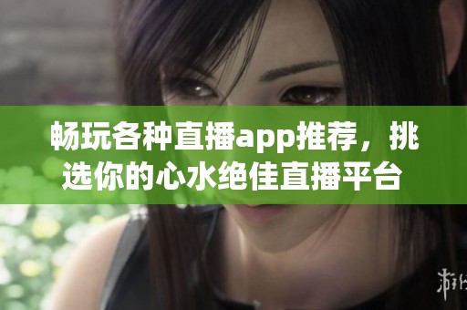 畅玩各种直播app推荐，挑选你的心水绝佳直播平台
