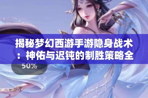 揭秘梦幻西游手游隐身战术：神佑与迟钝的制胜策略全解析