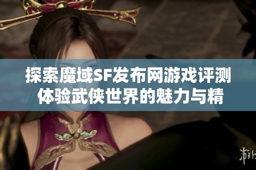 探索魔域SF发布网游戏评测 体验武侠世界的魅力与精彩