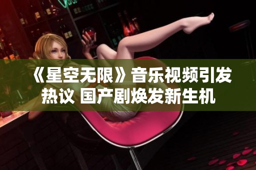 《星空无限》音乐视频引发热议 国产剧焕发新生机