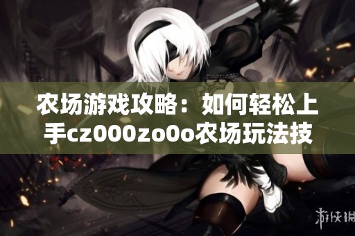 农场游戏攻略：如何轻松上手cz000zo0o农场玩法技巧解析