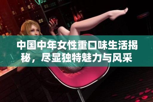 中国中年女性重口味生活揭秘，尽显独特魅力与风采
