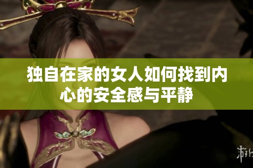 独自在家的女人如何找到内心的安全感与平静