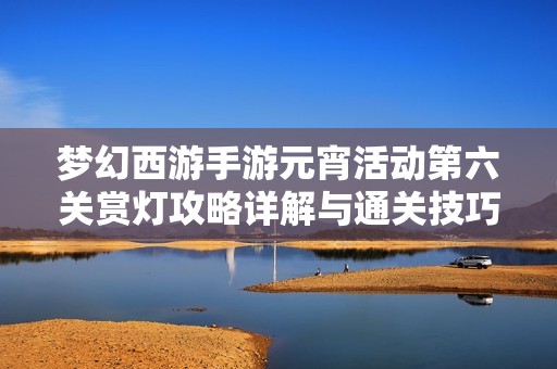 梦幻西游手游元宵活动第六关赏灯攻略详解与通关技巧